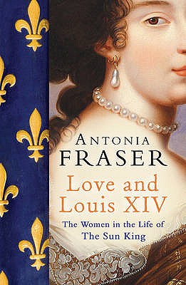 Love and Louis XIV: The Women in the Life of the Sun King - Fraser, Antonia, Lady