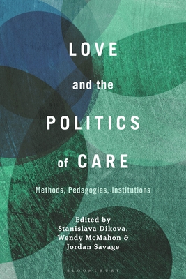 Love and the Politics of Care: Methods, Pedagogies, Institutions - Dikova, Stanislava (Editor), and McMahon, Wendy (Editor), and Savage, Jordan (Editor)