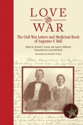 Love and War: The Civil War Letters and Medicinal Book of Augustus V. Ball - Frazier, Donald S, Dr., PH.D. (Introduction by), and Hillhouse, Andrew (Editor), and Ryals, Anne Ball (Compiled by)