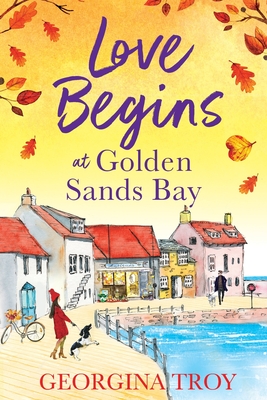 Love Begins at Golden Sands Bay: The perfect feel-good romantic read from Georgina Troy - Troy, Georgina