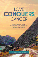 Love Conquers Cancer: Discover Hope and Alternative Healing on the Road to Wellness