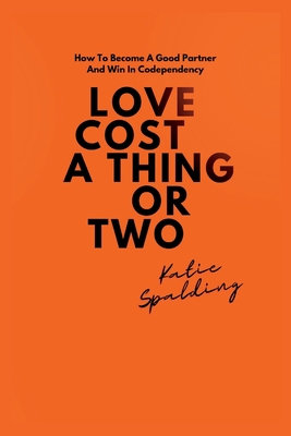 Love Cost a Thing or Two: How To Become A Good Partner And Win In Codependency - Spalding, Katie