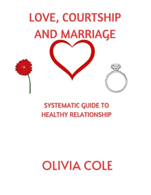 Love, Courtship and Marriage: Systematic Guide to Healthy Relationship - Cole, Olivia