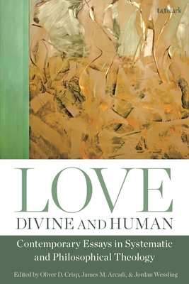 Love, Divine and Human: Contemporary Essays in Systematic and Philosophical Theology - Crisp, Oliver D (Editor), and Arcadi, James M (Editor), and Wessling, Jordan (Editor)