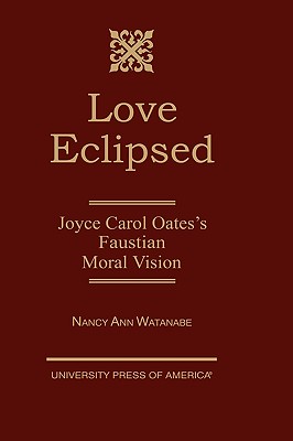 Love Eclipsed: Joyce Carol Oates's Faustian Moral Vision - Watanabe, Nancy Ann