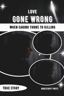 Love Gone Wrong: When Caring Turns to Killing: The Heartbreaking Stories of Two Women Trapped in Dangerous Relationships