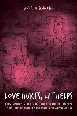 Love Hurts, Lit Helps: How English Class Can Teach Teens to Improve Their Relationships, Friendships, and Communities - Simmons, Andrew