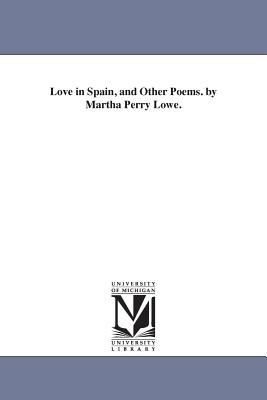Love in Spain, and Other Poems. by Martha Perry Lowe. - Lowe, Martha Ann (Perry), Mrs.