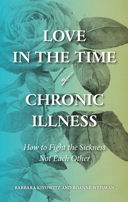 Love in the Time of Chronic Illness: How to Fight the Sickness--Not Each Other - Kivowitz, Barbara, and Weisman, Roanne