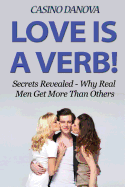 Love Is A Verb!: Secrets Revealed: Why Real Men Get More Than Others