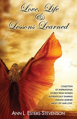 Love, Life, & Lessons Learned: Collection of Inspirational Stories from Women Authentically Sharing Lessons Learned about Life and Love - Esters-Stevenson, Ann L, and Clay, Angela, and Larkin, Angela