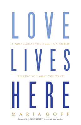 Love Lives Here: Finding What You Need in a World Telling You What You Want - Goff, Maria