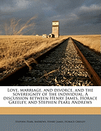 Love, Marriage, and Divorce, and the Sovereignty of the Individual: A Discussion Between Henry James, Horace Greeley, and Stephen Pearl Andrews (Classic Reprint)
