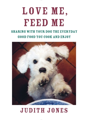 Love Me, Feed Me: Sharing with Your Dog the Everyday Good Food You Cook and Enjoy - Jones, Judith