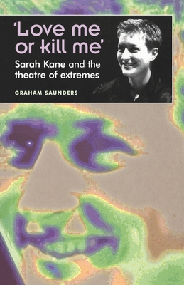 'Love Me or Kill Me': Sarah Kane and the Theatre of Extremes - Saunders, Graham, PhD