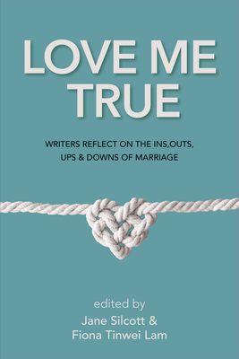 Love Me True: Writers Reflect on the Ins, Outs, Ups & Downs of Marriage - Lam, Fiona Tinwei (Editor), and Silcott, Jane (Editor)