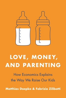 Love, Money, and Parenting: How Economics Explains the Way We Raise Our Kids - Doepke, Matthias, and Zilibotti, Fabrizio