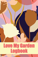 Love My Garden Logbook: Gardening Tracker for Beginners and Avid Gardeners Amazing Gift Idea for Gardening Lover