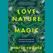 Love, Nature, Magic: Shamanic Journeys Into the Heart of My Garden