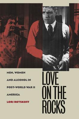 Love on the Rocks: Men, Women, and Alcohol in Post-World War II America - Rotskoff, Lori