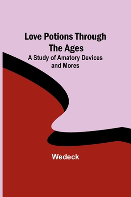 Love Potions Through the Ages: A Study of Amatory Devices and Mores - Wedeck