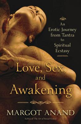 Love, Sex, and Awakening: An Erotic Journey from Tantra to Spiritual Ecstasy - Anand, Margot