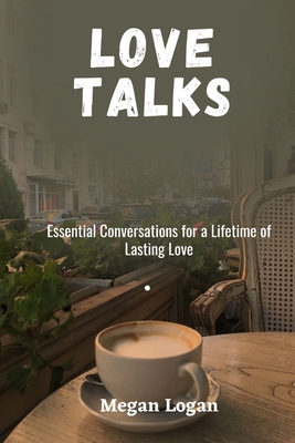 Love Talks: Essential Conversations for a Lifetime of Lasting Love - Logan, Megan