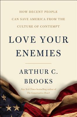 Love Your Enemies: How Decent People Can Save America from Our Culture of Contempt - Brooks, Arthur C.