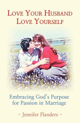 Love Your Husband/Love Yourself: Embracing God's Purpose for Passion in Marriage - Flanders, Jennifer