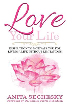 Love Your Life: Inspiration To Motivate You For Living A Life Without Limitations - Robertson, Shirley Pierre (Foreword by), and Sechesky, Anita