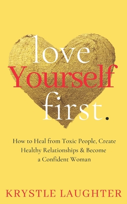 Love Yourself First: How to Heal from Toxic People, Create Healthy Relationships & Become a Confident Woman - Laughter, Krystle