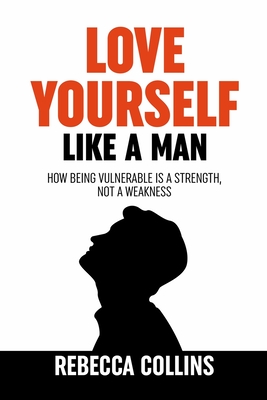 Love Yourself Like A Man: Self-Love For Men How Being Vulnerable Is A Strength, Not A Weakness Let Self-Love Liberate You Find Peace, Love & Happiness - Collins, Rebecca