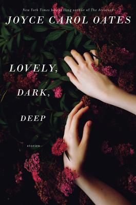 Lovely, Dark, Deep: Stories - Oates, Joyce Carol