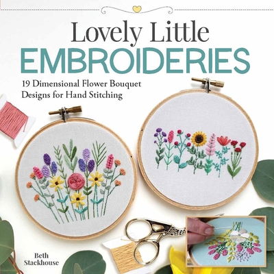 Lovely Little Embroideries: 19 Dimensional Flower Bouquet Designs for Hand Stitching - Stackhouse, Beth