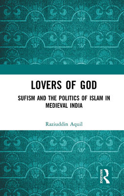 Lovers of God: Sufism and the Politics of Islam in Medieval India - Aquil, Raziuddin