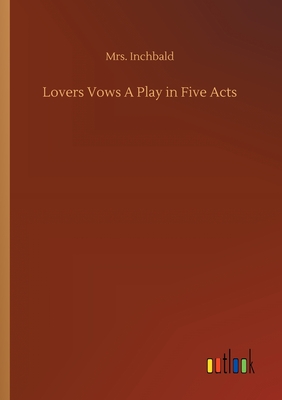 Lovers Vows A Play in Five Acts - Inchbald, Mrs.