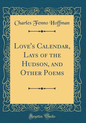 Love's Calendar, Lays of the Hudson, and Other Poems (Classic Reprint) - Hoffman, Charles Fenno