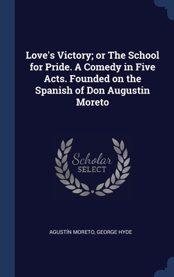 Love's Victory; or The School for Pride. A Comedy in Five Acts. Founded on the Spanish of Don Augustin Moreto - Moreto, Agustn, and Hyde, George