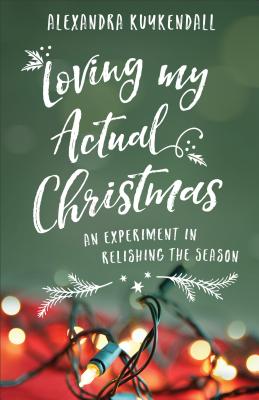 Loving My Actual Christmas: An Experiment in Relishing the Season - Kuykendall, Alexandra (Preface by)