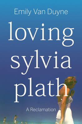 Loving Sylvia Plath: A Reclamation - Van Duyne, Emily