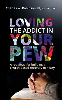 Loving the Addict in Your Pew: A roadmap for building a church-based recovery ministry - Robinson, Charles W
