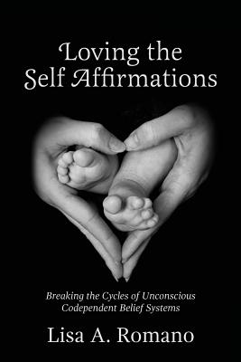 Loving The Self Affirmations: Breaking The Cycles of Codependent Unconscious Belief Systems - Romano, Lisa A
