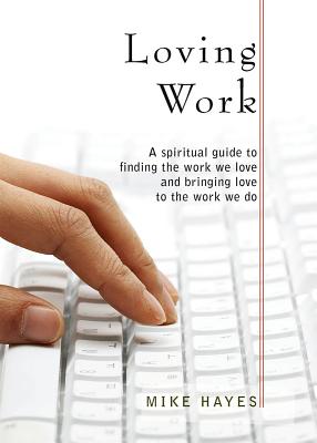 Loving Work: A Spiritual Guide to Finding the Work We Love and Bringing Love to the Work We Do - Hayes, Mike