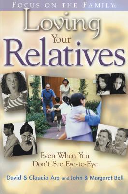 Loving Your Relatives: Even When You Don't See Eye-To-Eye - Arp, David, and Arp, Claudia, and Bell, John