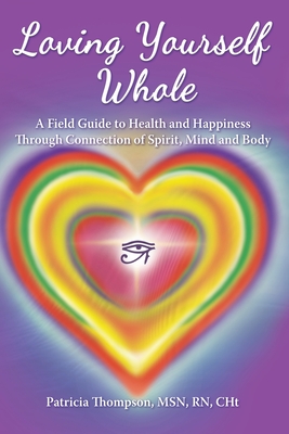 Loving Yourself Whole: A Field Guide to Health and Happiness Through Connection of Spirit, Mind and Body - Thompson, Patricia, PhD