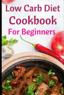 Low Carb Diet Cookbook for Beginners: Delicious Low Carb Diet Recipes for Helping You Burn Fat and Lose Weight!