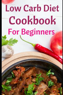 Low Carb Diet Cookbook for Beginners: Delicious Low Carb Diet Recipes for Helping You Burn Fat and Lose Weight! - Hanson, Maria