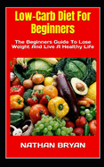 Low-Carb Diet For Beginners: The Beginners Guide To Lose Weight And Live A Healthy Life