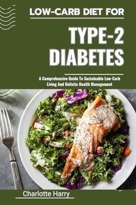 Low-Carb Diet for Type-2 Diabetes: A Comprehensive Guide To Sustainable Low-Carb Living And Holistic Health Management - Harry, Charlotte