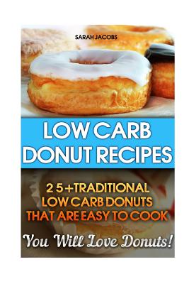 Low Carb Donut Recipes: 25+Traditional Low Carb Donuts That Are Easy To Cook. You Will Love Donuts!: Low Carb Cookbook, Low Carb Diet, Low Carb High Fat Diet, Low Carb Fat Bomb Recipes, Low Carb Recipes For Weight Loss, Fat Bombs, Gluten Free Deserts - Jacobs, Sarah